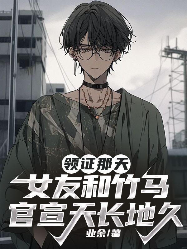 领证那天女友和竹马官宣天长地久