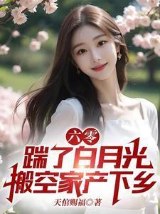六零踹了白月光搬空家产下乡 作者天倌赐福