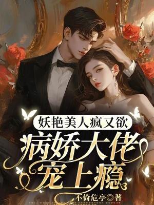 妖艳美人疯又欲,病娇大佬宠上瘾