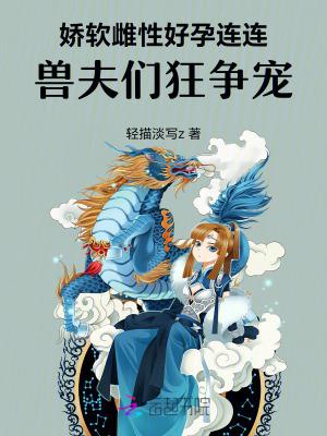 娇软雌性好孕连连,兽夫们狂争宠