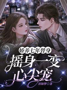 娇养七年替身摇身一变心尖宠