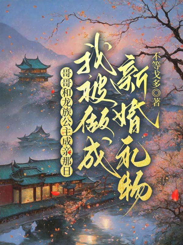 哥哥和龙族公主成亲那日,我被做成新婚礼物