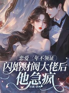 恋爱三年不领证,闪婚财阀大佬后他急疯