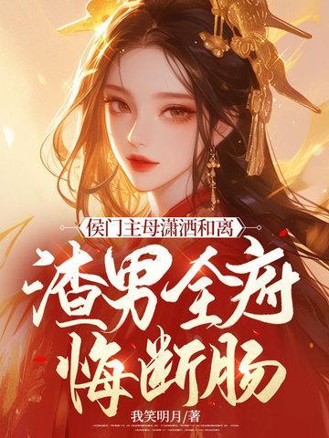 侯门主母潇洒和离,渣男全府悔断肠