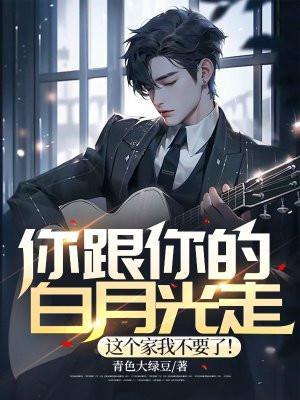 你跟你的白月光走,这个家我不要了!