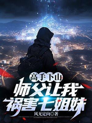 高手下山,师父让我祸害七姐妹