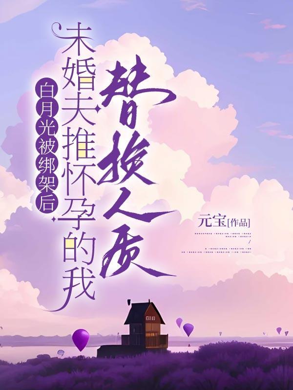 白月光被绑架后,未婚夫推怀孕的我替换人质