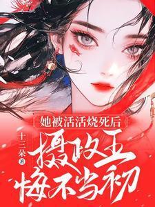 她被活活烧死后，摄政王悔不当初