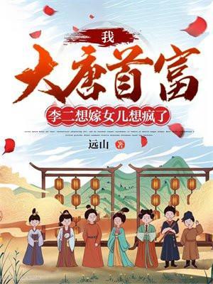 我,大唐首富,李二想嫁女儿想疯了