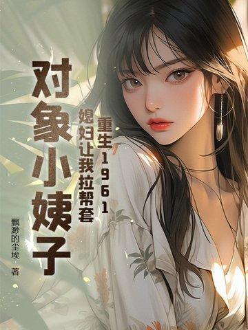 重生1961:媳妇让我帮扶小姨子
