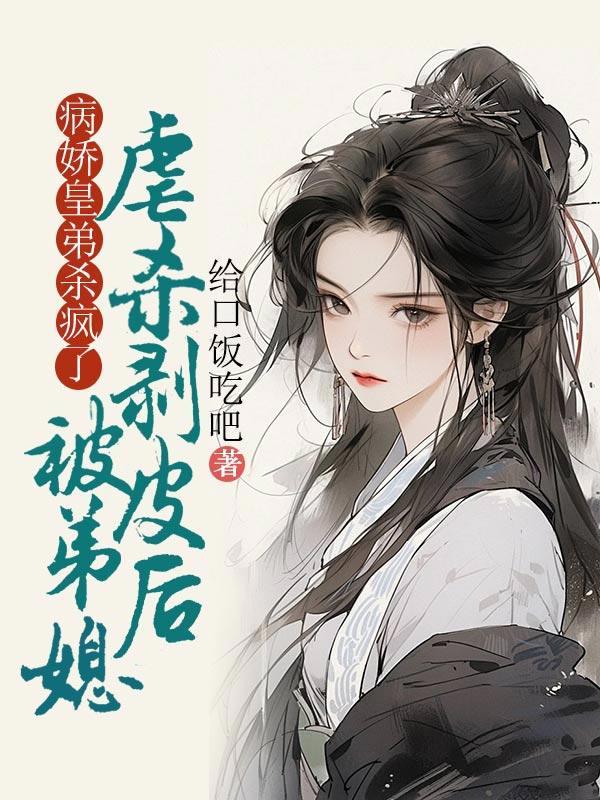 被弟媳虐杀剥皮后,病娇皇弟杀疯了